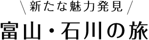 新たな魅力発見！富山・石川の旅へ！