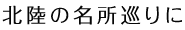 北陸の名所巡りに